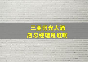 三亚阳光大酒店总经理是谁啊