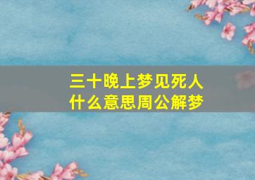 三十晚上梦见死人什么意思周公解梦