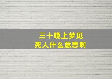 三十晚上梦见死人什么意思啊