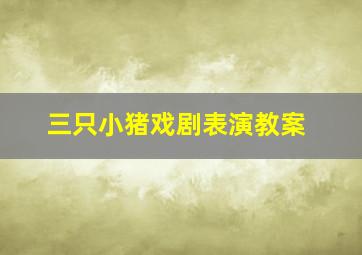 三只小猪戏剧表演教案