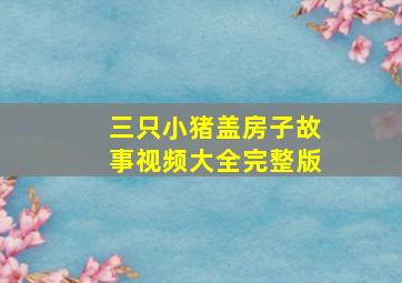 三只小猪盖房子故事视频大全完整版