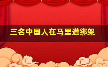 三名中国人在马里遭绑架