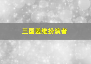 三国姜维扮演者