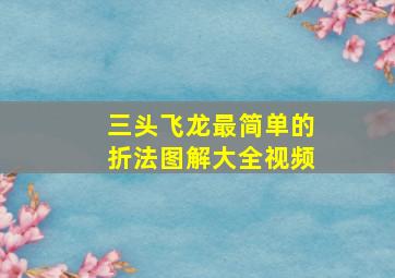 三头飞龙最简单的折法图解大全视频