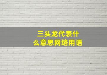 三头龙代表什么意思网络用语