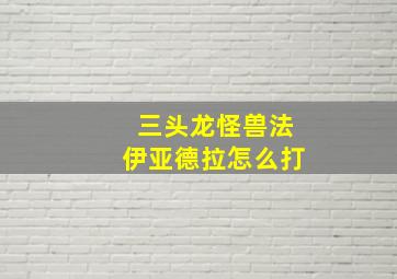 三头龙怪兽法伊亚德拉怎么打