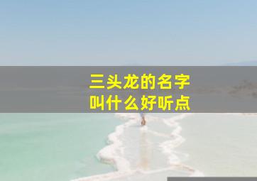 三头龙的名字叫什么好听点