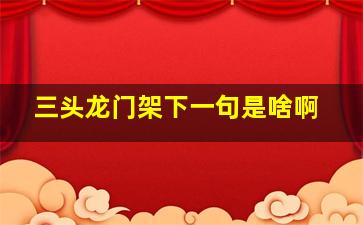 三头龙门架下一句是啥啊