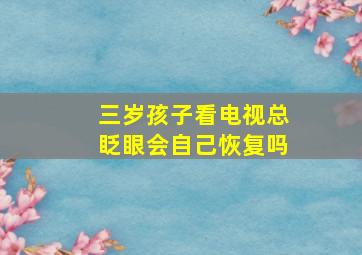 三岁孩子看电视总眨眼会自己恢复吗