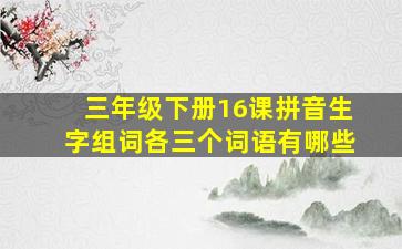 三年级下册16课拼音生字组词各三个词语有哪些