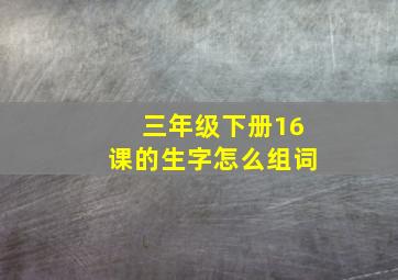 三年级下册16课的生字怎么组词