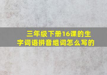 三年级下册16课的生字词语拼音组词怎么写的