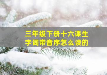 三年级下册十六课生字词带音序怎么读的