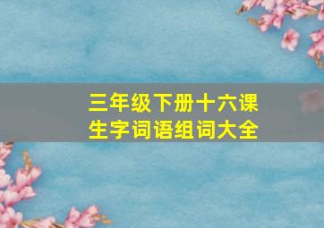 三年级下册十六课生字词语组词大全