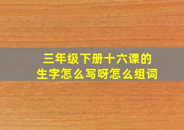 三年级下册十六课的生字怎么写呀怎么组词