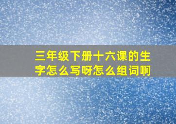 三年级下册十六课的生字怎么写呀怎么组词啊