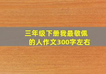 三年级下册我最敬佩的人作文300字左右