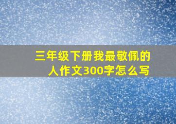 三年级下册我最敬佩的人作文300字怎么写