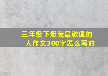 三年级下册我最敬佩的人作文300字怎么写的