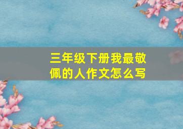 三年级下册我最敬佩的人作文怎么写