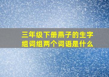 三年级下册燕子的生字组词组两个词语是什么