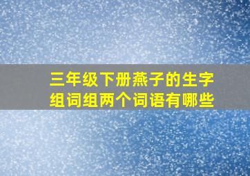 三年级下册燕子的生字组词组两个词语有哪些