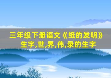 三年级下册语文《纸的发明》生字,世,界,伟,录的生字