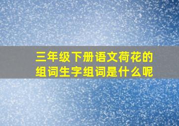 三年级下册语文荷花的组词生字组词是什么呢