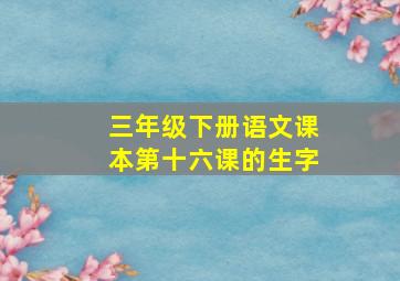 三年级下册语文课本第十六课的生字