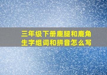 三年级下册鹿腿和鹿角生字组词和拼音怎么写