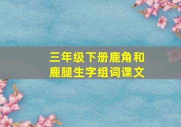 三年级下册鹿角和鹿腿生字组词课文