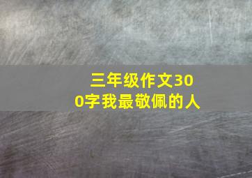 三年级作文300字我最敬佩的人