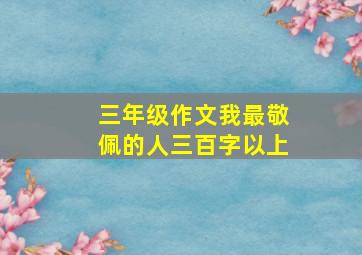 三年级作文我最敬佩的人三百字以上