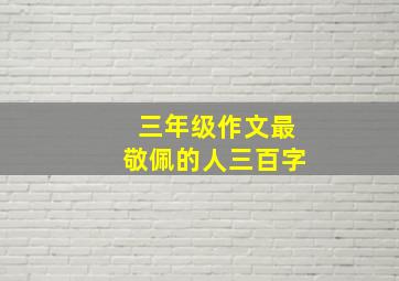 三年级作文最敬佩的人三百字