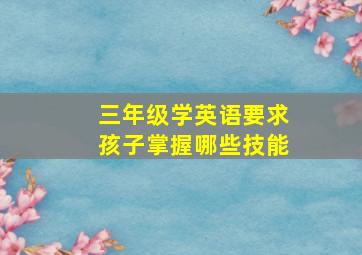 三年级学英语要求孩子掌握哪些技能