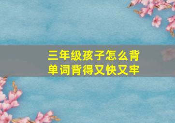 三年级孩子怎么背单词背得又快又牢