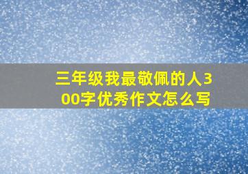 三年级我最敬佩的人300字优秀作文怎么写