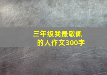 三年级我最敬佩的人作文300字