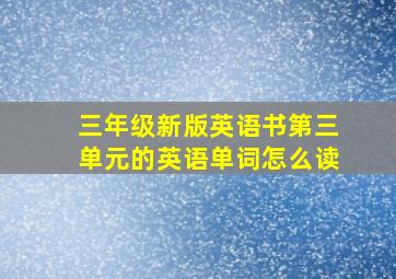 三年级新版英语书第三单元的英语单词怎么读