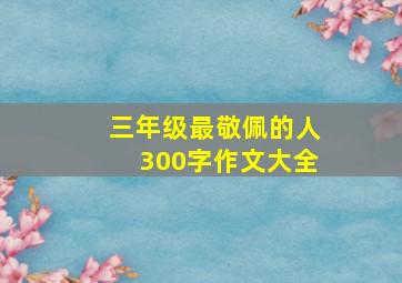 三年级最敬佩的人300字作文大全