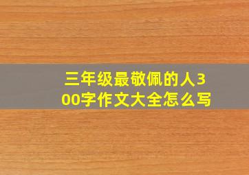 三年级最敬佩的人300字作文大全怎么写