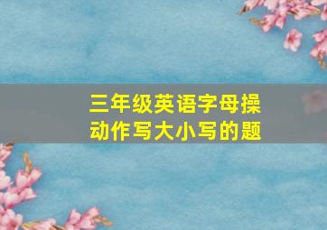 三年级英语字母操动作写大小写的题