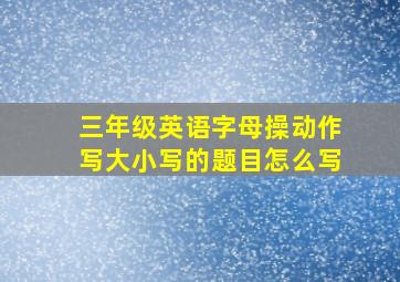 三年级英语字母操动作写大小写的题目怎么写