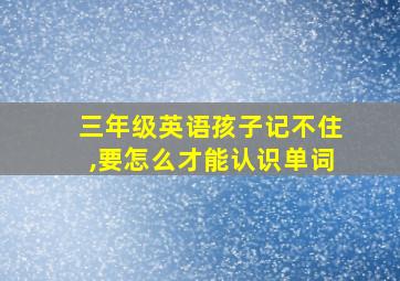 三年级英语孩子记不住,要怎么才能认识单词