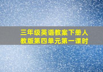 三年级英语教案下册人教版第四单元第一课时