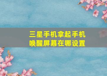 三星手机拿起手机唤醒屏幕在哪设置