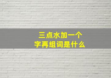 三点水加一个字再组词是什么