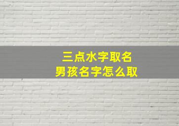 三点水字取名男孩名字怎么取