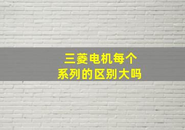 三菱电机每个系列的区别大吗