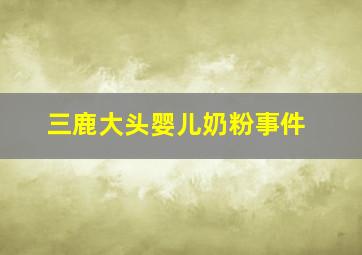 三鹿大头婴儿奶粉事件